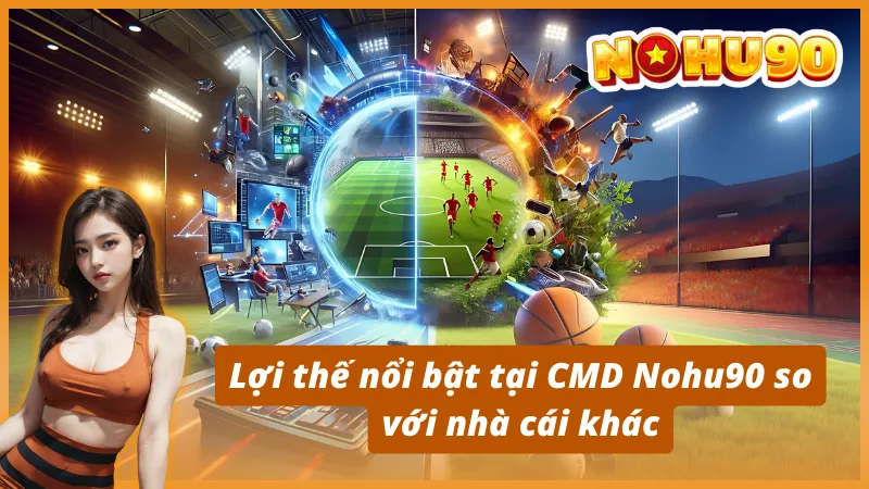 Lợi thế nổi bật tại CMD Nohu90 so với nhà cái khác